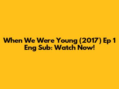 "When We Were Young" (2017) Ep 1 Eng Sub: Watch Now!