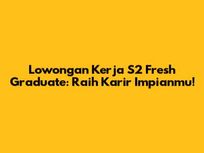 **Lowongan Kerja S2 Fresh Graduate: Raih Karir Impianmu!**