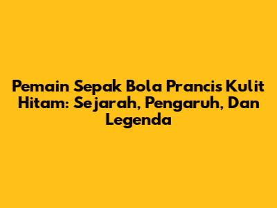 **Pemain Sepak Bola Prancis Kulit Hitam:** Sejarah, Pengaruh, Dan Legenda