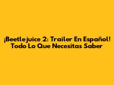 ¡Beetlejuice 2: Trailer En Español! Todo Lo Que Necesitas Saber