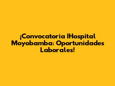 ¡Convocatoria IHospital Moyobamba: Oportunidades Laborales!