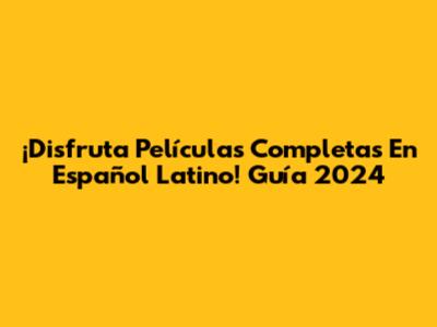 ¡Disfruta Películas Completas En Español Latino! Guía 2024