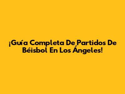 ¡Guía Completa De Partidos De Béisbol En Los Ángeles!