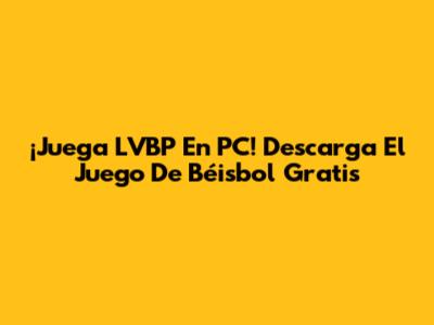 ¡Juega LVBP En PC! Descarga El Juego De Béisbol Gratis