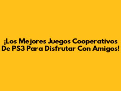 ¡Los Mejores Juegos Cooperativos De PS3 Para Disfrutar Con Amigos!