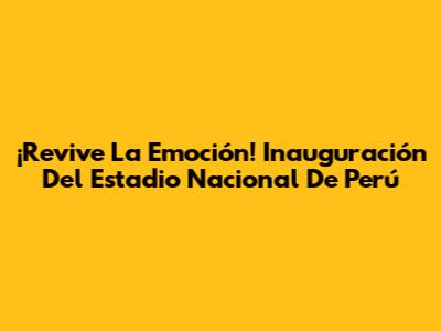 ¡Revive La Emoción! Inauguración Del Estadio Nacional De Perú