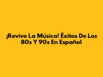 ¡Revive La Música! Éxitos De Los 80s Y 90s En Español