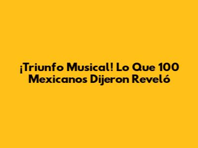 ¡Triunfo Musical! Lo Que '100 Mexicanos Dijeron' Reveló