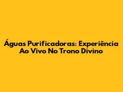 Águas Purificadoras: Experiência Ao Vivo No Trono Divino