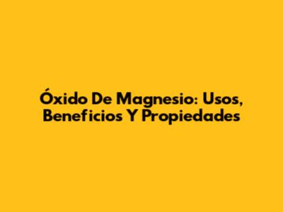 Óxido De Magnesio: Usos, Beneficios Y Propiedades