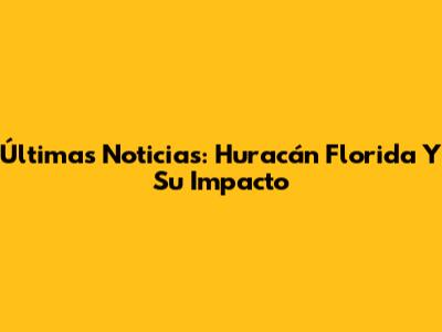 Últimas Noticias: Huracán Florida Y Su Impacto