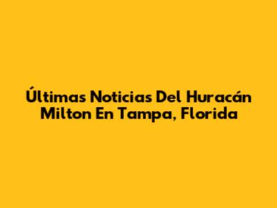 Últimas Noticias Del Huracán Milton En Tampa, Florida