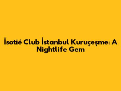 İsotié Club İstanbul Kuruçeşme: A Nightlife Gem