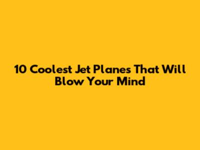 10 Coolest Jet Planes That Will Blow Your Mind