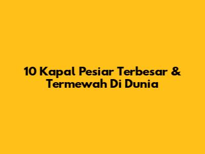 10 Kapal Pesiar Terbesar & Termewah Di Dunia