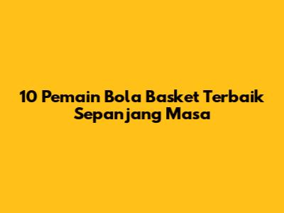 10 Pemain Bola Basket Terbaik Sepanjang Masa