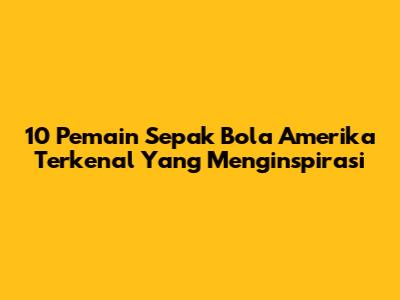 10 Pemain Sepak Bola Amerika Terkenal Yang Menginspirasi