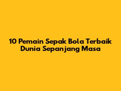 10 Pemain Sepak Bola Terbaik Dunia Sepanjang Masa