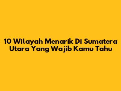 10 Wilayah Menarik Di Sumatera Utara Yang Wajib Kamu Tahu