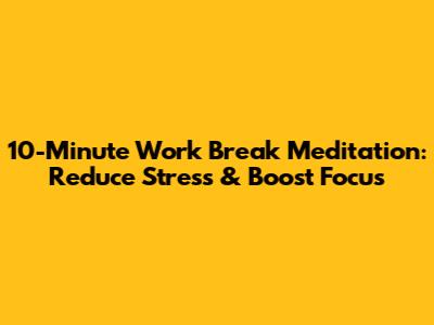 10-Minute Work Break Meditation: Reduce Stress & Boost Focus
