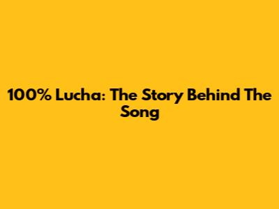 100% Lucha: The Story Behind The Song