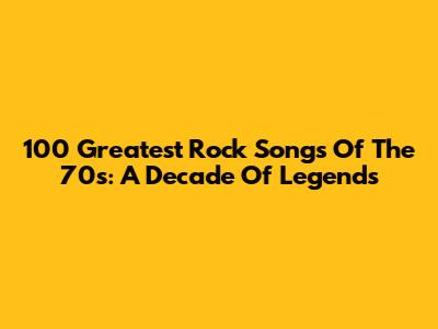 100 Greatest Rock Songs Of The 70s: A Decade Of Legends