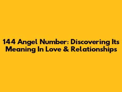 144 Angel Number: Discovering Its Meaning In Love & Relationships