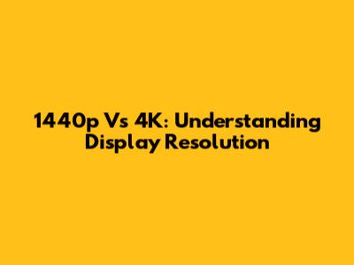 1440p Vs 4K: Understanding Display Resolution