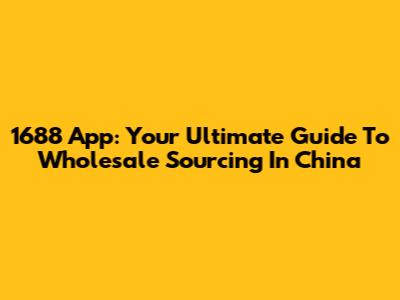 1688 App: Your Ultimate Guide To Wholesale Sourcing In China