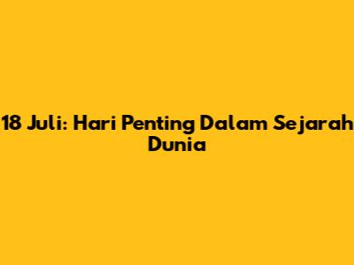 18 Juli: Hari Penting Dalam Sejarah Dunia