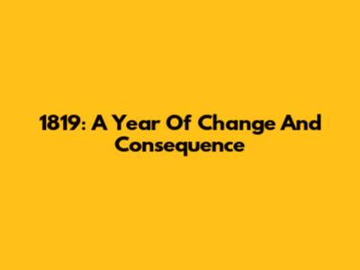 1819: A Year Of Change And Consequence