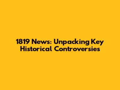 1819 News: Unpacking Key Historical Controversies
