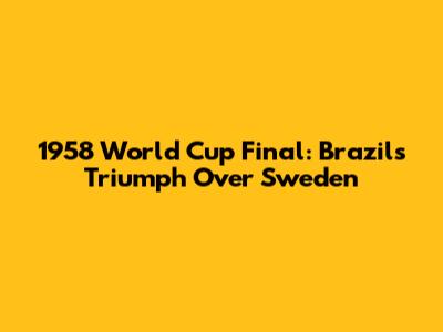 1958 World Cup Final: Brazil's Triumph Over Sweden