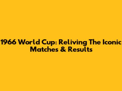 1966 World Cup: Reliving The Iconic Matches & Results
