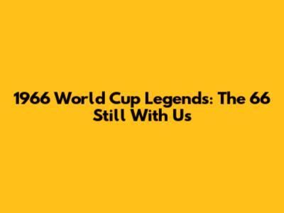 1966 World Cup Legends: The 66 Still With Us