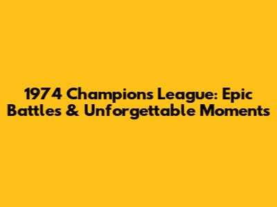 1974 Champions League: Epic Battles & Unforgettable Moments