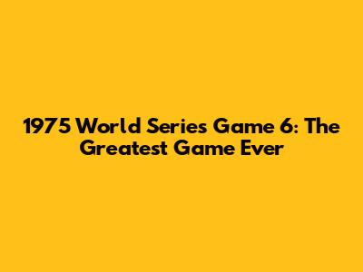 1975 World Series Game 6: The Greatest Game Ever