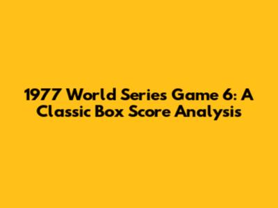 1977 World Series Game 6: A Classic Box Score Analysis