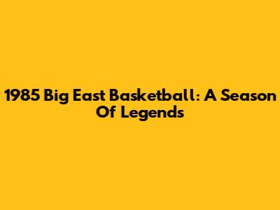 1985 Big East Basketball: A Season Of Legends