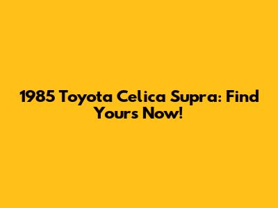 1985 Toyota Celica Supra: Find Yours Now!