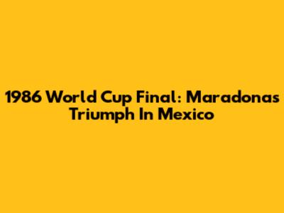 1986 World Cup Final: Maradona's Triumph In Mexico