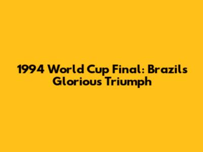 1994 World Cup Final: Brazil's Glorious Triumph