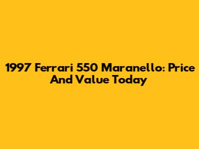 1997 Ferrari 550 Maranello: Price And Value Today