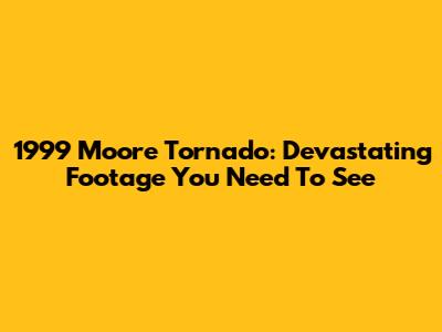 1999 Moore Tornado: Devastating Footage You Need To See