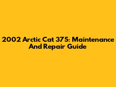 2002 Arctic Cat 375: Maintenance And Repair Guide