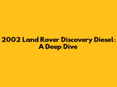2002 Land Rover Discovery Diesel: A Deep Dive