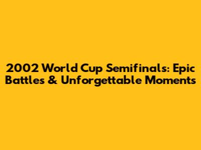 2002 World Cup Semifinals: Epic Battles & Unforgettable Moments