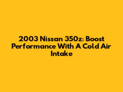 2003 Nissan 350z: Boost Performance With A Cold Air Intake
