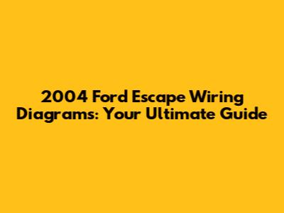 2004 Ford Escape Wiring Diagrams: Your Ultimate Guide