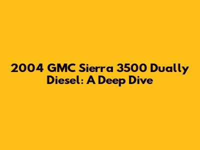2004 GMC Sierra 3500 Dually Diesel: A Deep Dive
